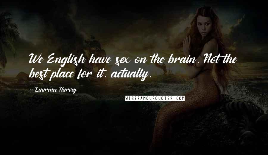 Laurence Harvey quotes: We English have sex on the brain. Not the best place for it, actually.