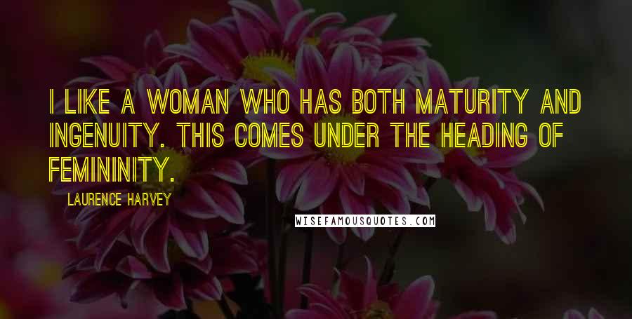 Laurence Harvey quotes: I like a woman who has both maturity and ingenuity. This comes under the heading of femininity.