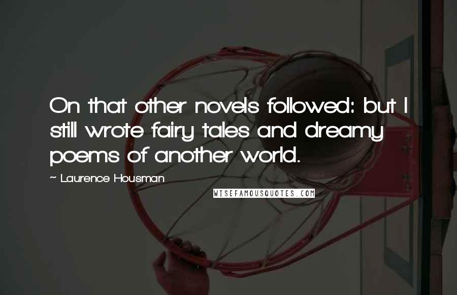 Laurence Housman quotes: On that other novels followed: but I still wrote fairy tales and dreamy poems of another world.