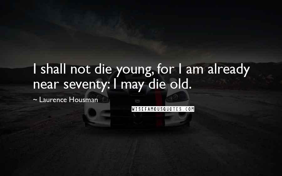 Laurence Housman quotes: I shall not die young, for I am already near seventy: I may die old.