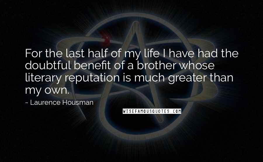 Laurence Housman quotes: For the last half of my life I have had the doubtful benefit of a brother whose literary reputation is much greater than my own.