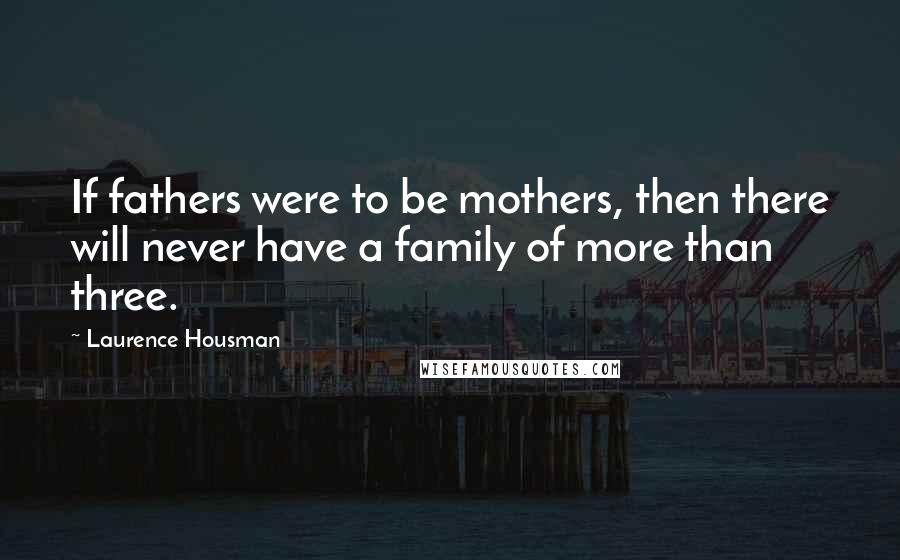 Laurence Housman quotes: If fathers were to be mothers, then there will never have a family of more than three.