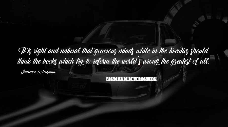Laurence Housman quotes: It is right and natural that generous minds while in the twenties should think the books which try to reform the world's wrong the greatest of all.