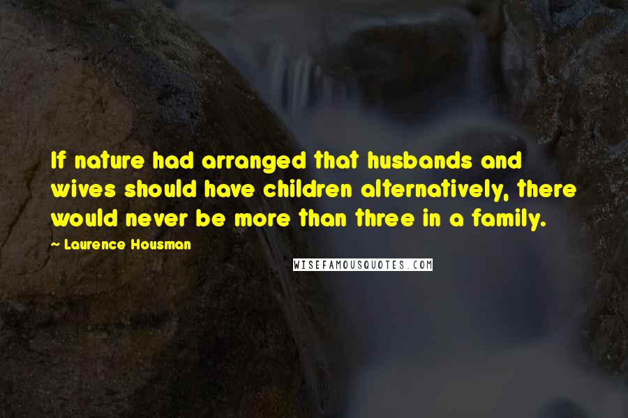 Laurence Housman quotes: If nature had arranged that husbands and wives should have children alternatively, there would never be more than three in a family.