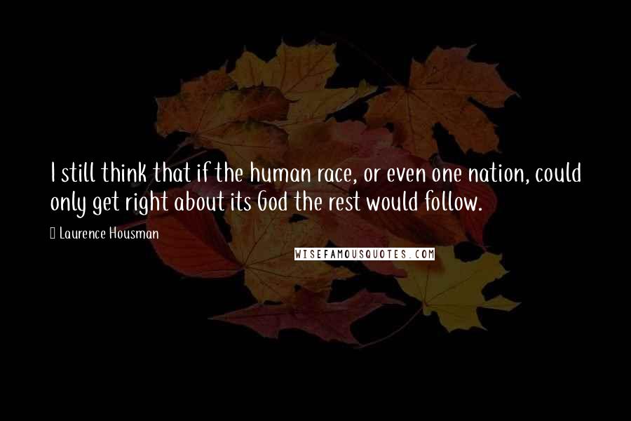 Laurence Housman quotes: I still think that if the human race, or even one nation, could only get right about its God the rest would follow.