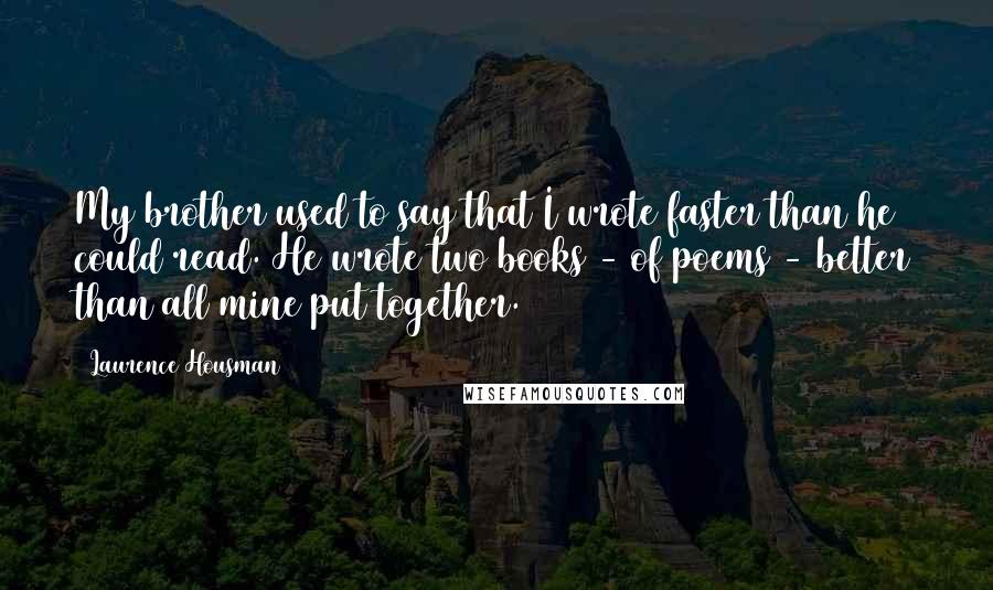 Laurence Housman quotes: My brother used to say that I wrote faster than he could read. He wrote two books - of poems - better than all mine put together.