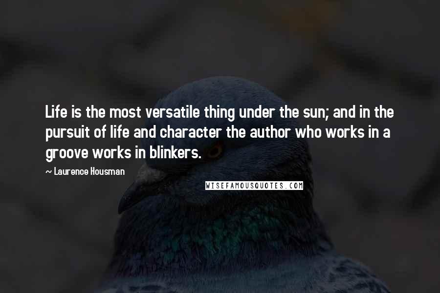 Laurence Housman quotes: Life is the most versatile thing under the sun; and in the pursuit of life and character the author who works in a groove works in blinkers.