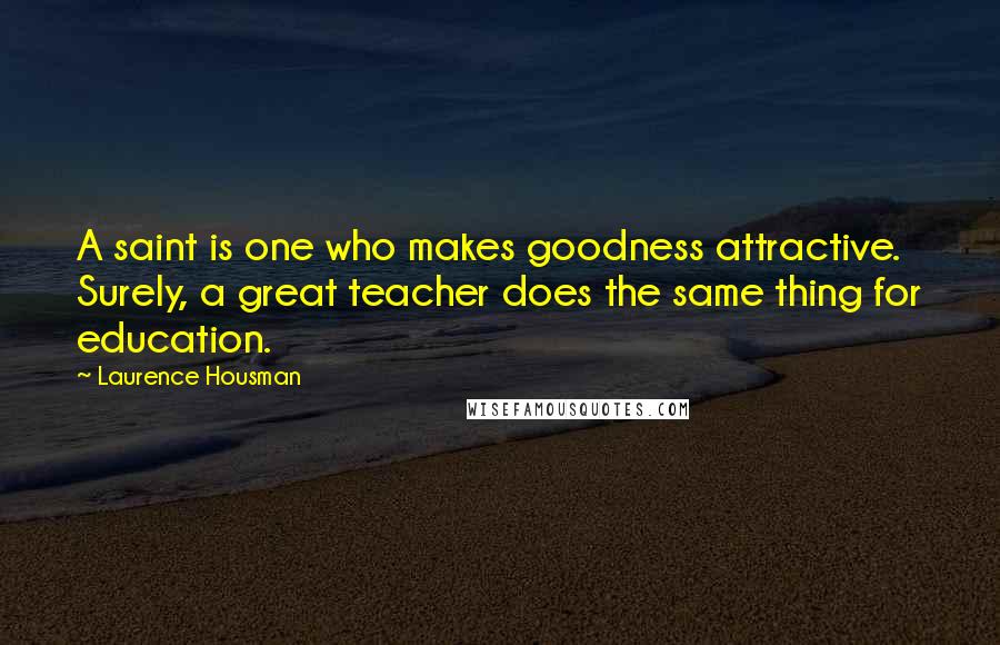 Laurence Housman quotes: A saint is one who makes goodness attractive. Surely, a great teacher does the same thing for education.
