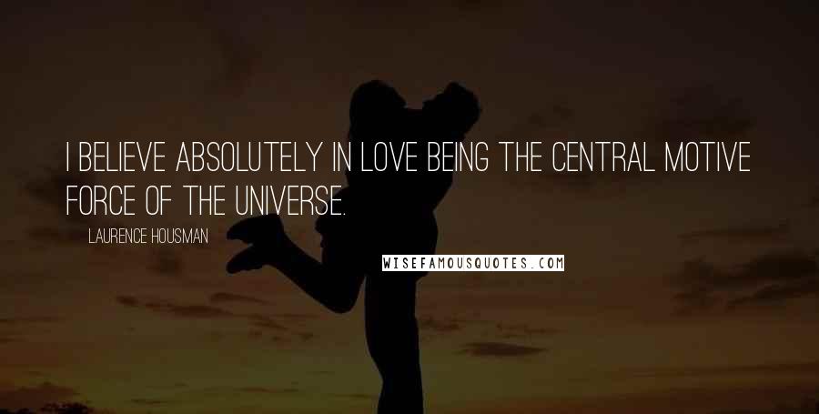 Laurence Housman quotes: I believe absolutely in love being the central motive force of the universe.