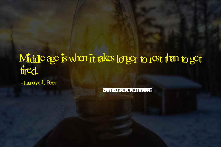 Laurence J. Peter quotes: Middle age is when it takes longer to rest than to get tired.