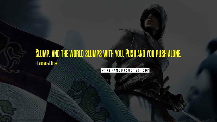 Laurence J. Peter quotes: Slump, and the world slumps with you. Push and you push alone.