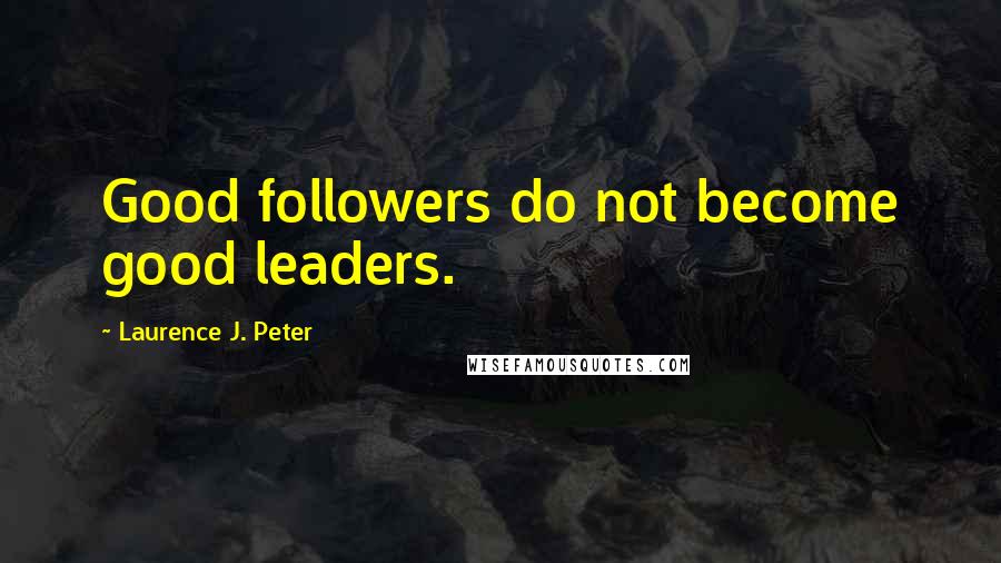 Laurence J. Peter quotes: Good followers do not become good leaders.