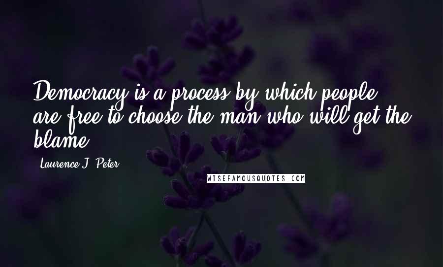 Laurence J. Peter quotes: Democracy is a process by which people are free to choose the man who will get the blame.