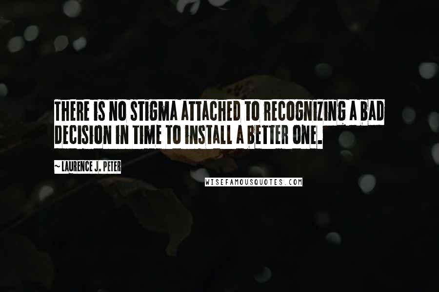 Laurence J. Peter quotes: There is no stigma attached to recognizing a bad decision in time to install a better one.