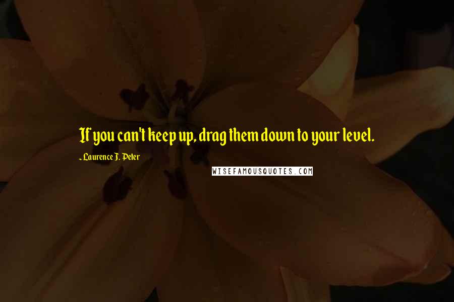 Laurence J. Peter quotes: If you can't keep up, drag them down to your level.