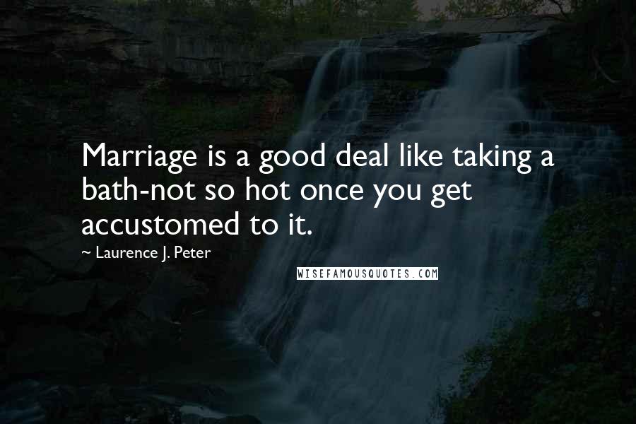 Laurence J. Peter quotes: Marriage is a good deal like taking a bath-not so hot once you get accustomed to it.