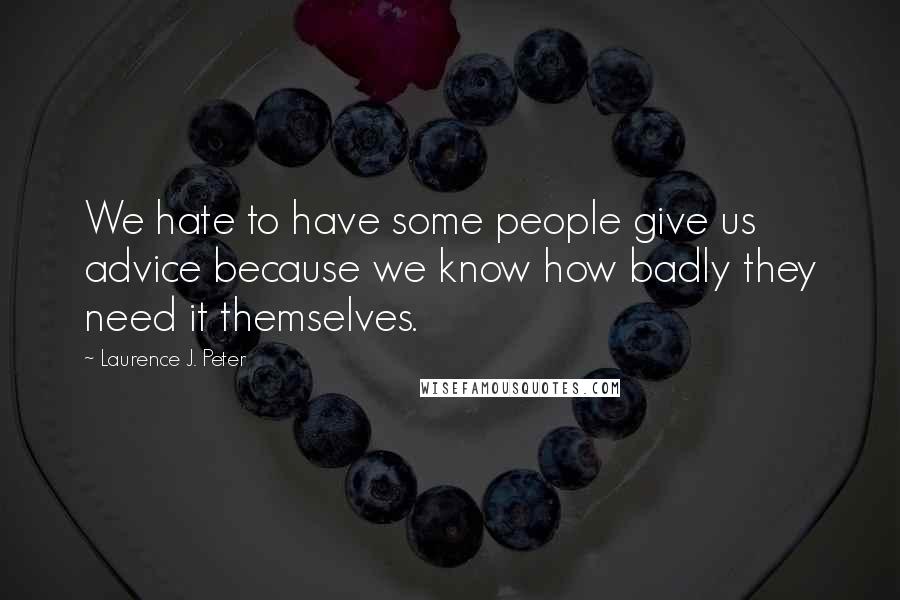 Laurence J. Peter quotes: We hate to have some people give us advice because we know how badly they need it themselves.