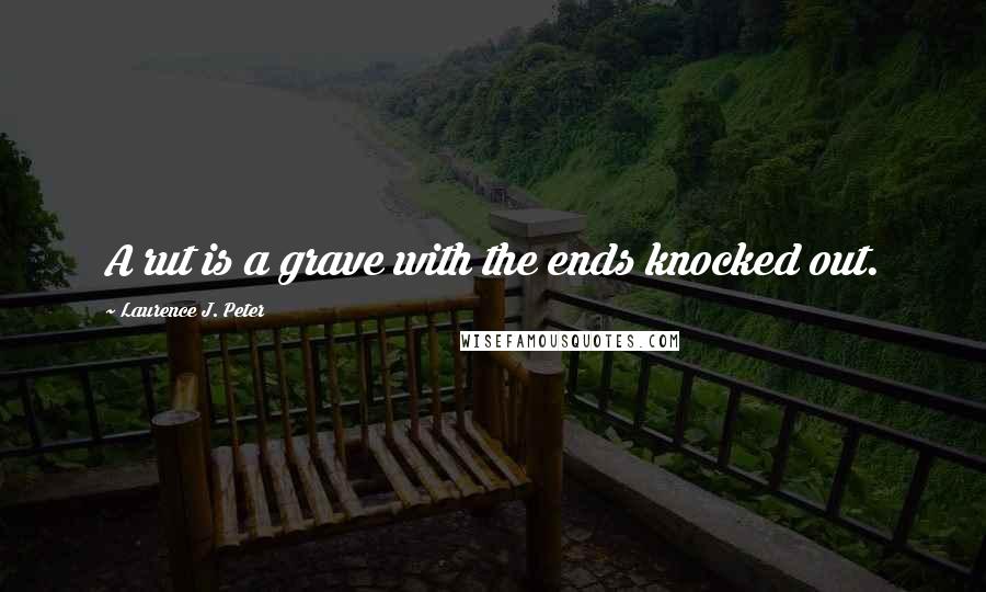 Laurence J. Peter quotes: A rut is a grave with the ends knocked out.