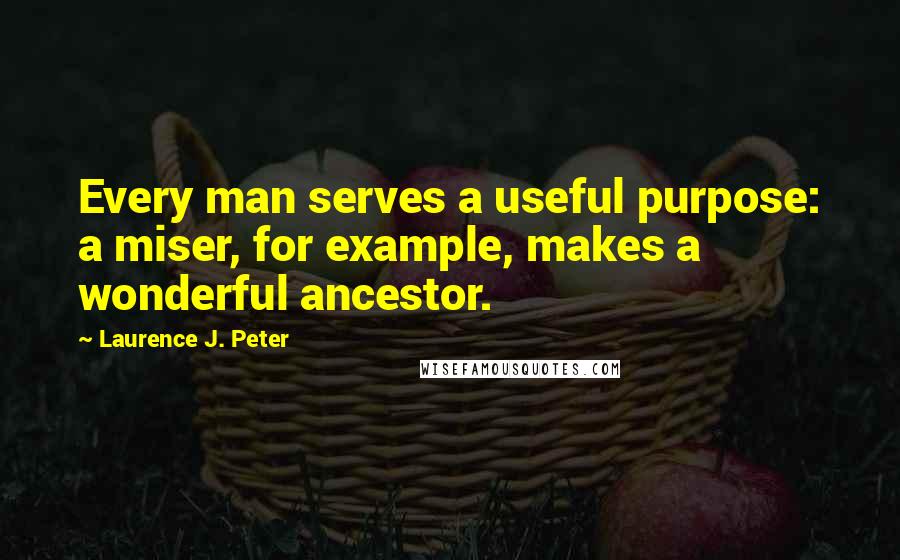 Laurence J. Peter quotes: Every man serves a useful purpose: a miser, for example, makes a wonderful ancestor.