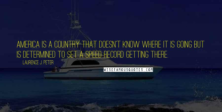 Laurence J. Peter quotes: America is a country that doesn't know where it is going but is determined to set a speed record getting there.