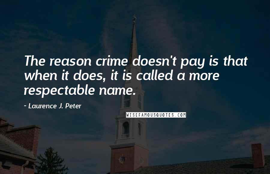 Laurence J. Peter quotes: The reason crime doesn't pay is that when it does, it is called a more respectable name.