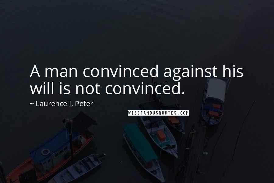 Laurence J. Peter quotes: A man convinced against his will is not convinced.