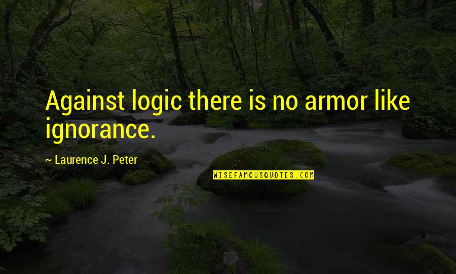 Laurence J Peter Quotes By Laurence J. Peter: Against logic there is no armor like ignorance.