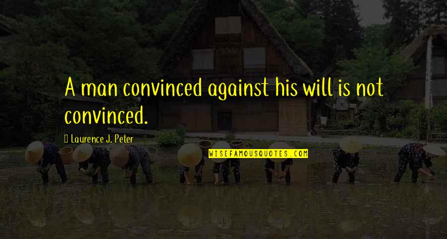 Laurence J Peter Quotes By Laurence J. Peter: A man convinced against his will is not