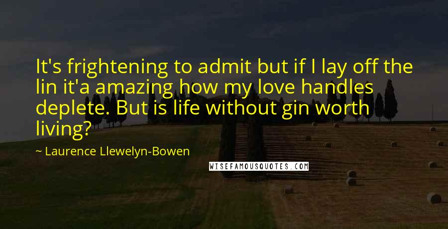 Laurence Llewelyn-Bowen quotes: It's frightening to admit but if I lay off the lin it'a amazing how my love handles deplete. But is life without gin worth living? Laurence Llewelyn-Bowen quotes: It's frightening to admit but if I lay off the lin it'a amazing how my love handles deplete. But is life without gin worth living?