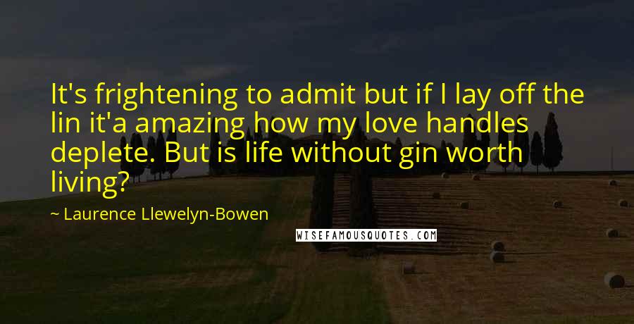 Laurence Llewelyn-Bowen quotes: It's frightening to admit but if I lay off the lin it'a amazing how my love handles deplete. But is life without gin worth living?