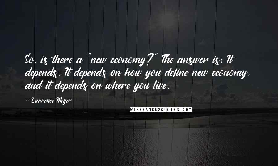 Laurence Meyer quotes: So, is there a "new economy?" The answer is: It depends. It depends on how you define new economy, and it depends on where you live.