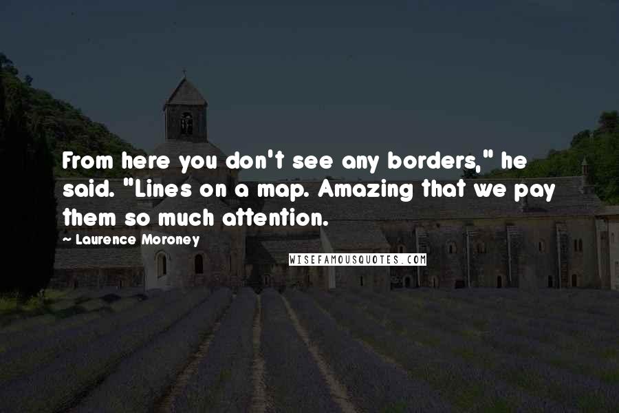Laurence Moroney quotes: From here you don't see any borders," he said. "Lines on a map. Amazing that we pay them so much attention. Laurence Moroney quotes: From here you don't see any borders," he said. "Lines on a map. Amazing that we pay them so much attention.