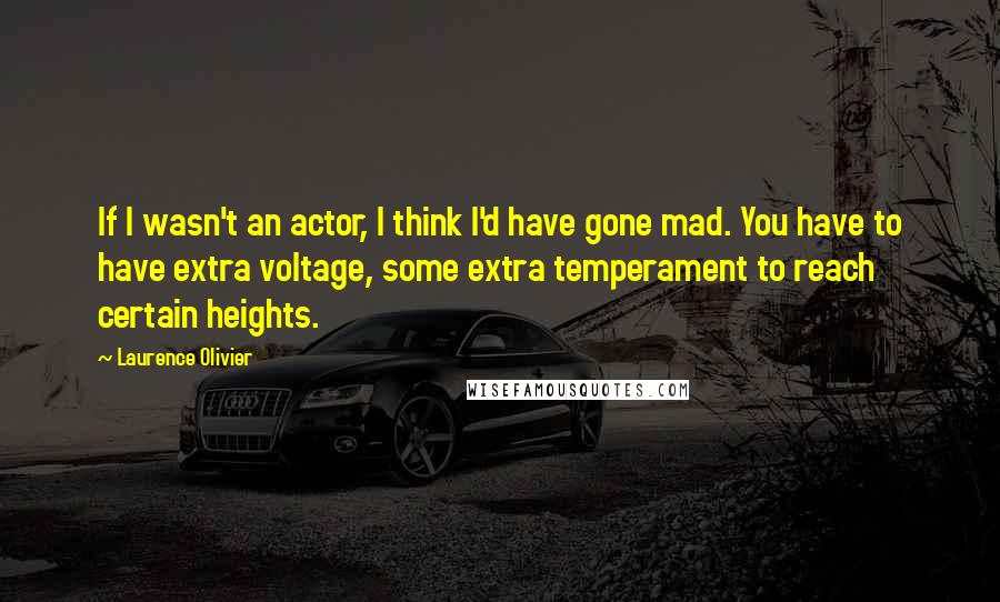 Laurence Olivier quotes: If I wasn't an actor, I think I'd have gone mad. You have to have extra voltage, some extra temperament to reach certain heights. Laurence Olivier quotes: If I wasn't an actor, I think I'd have gone mad. You have to have extra voltage, some extra temperament to reach certain heights.