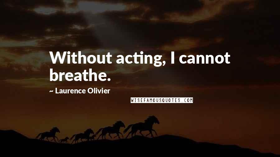 Laurence Olivier quotes: Without acting, I cannot breathe.