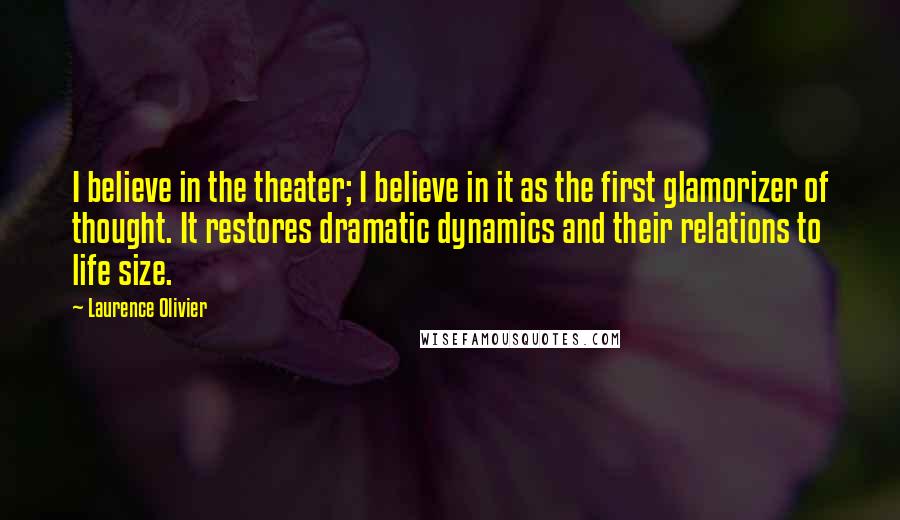 Laurence Olivier quotes: I believe in the theater; I believe in it as the first glamorizer of thought. It restores dramatic dynamics and their relations to life size.