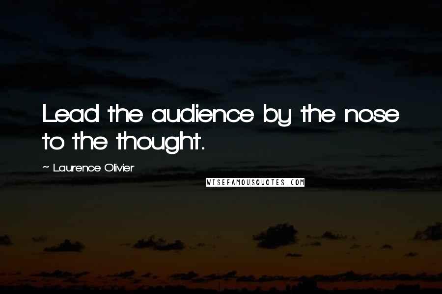 Laurence Olivier quotes: Lead the audience by the nose to the thought.
