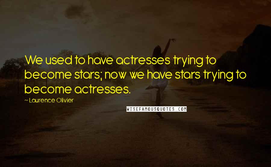Laurence Olivier quotes: We used to have actresses trying to become stars; now we have stars trying to become actresses.