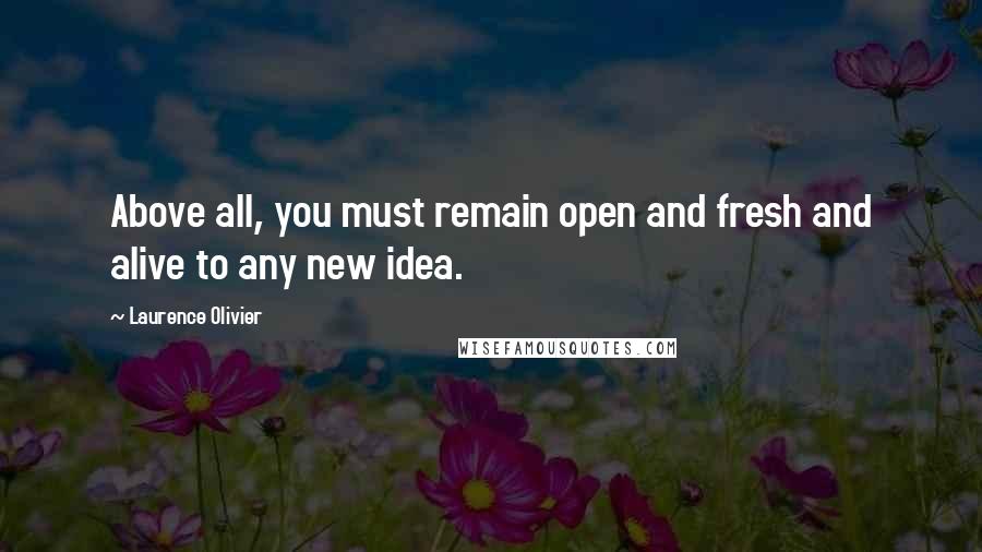 Laurence Olivier quotes: Above all, you must remain open and fresh and alive to any new idea.
