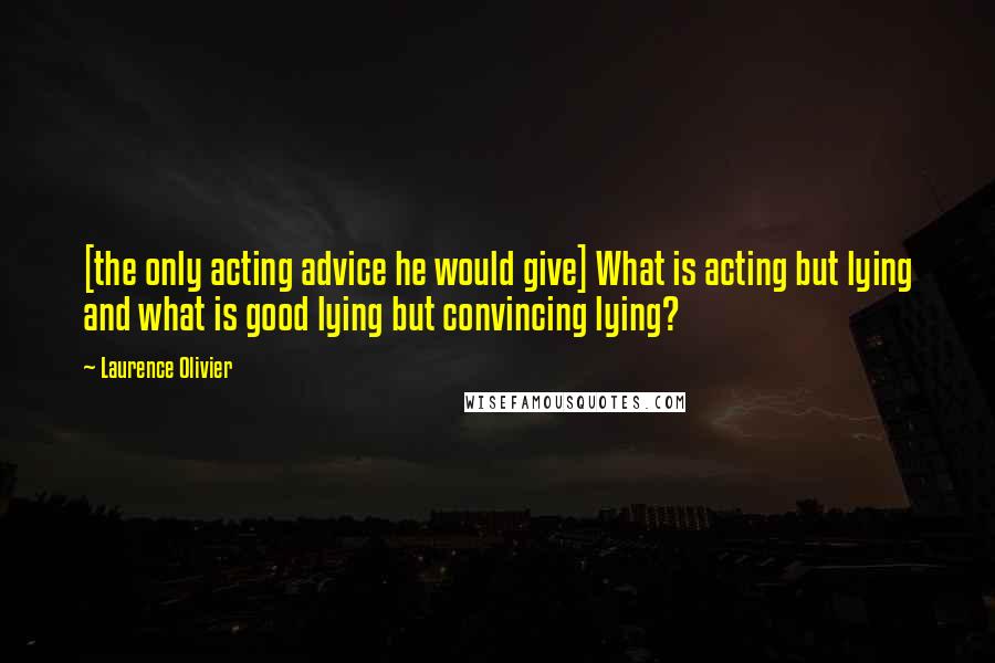Laurence Olivier quotes: [the only acting advice he would give] What is acting but lying and what is good lying but convincing lying?