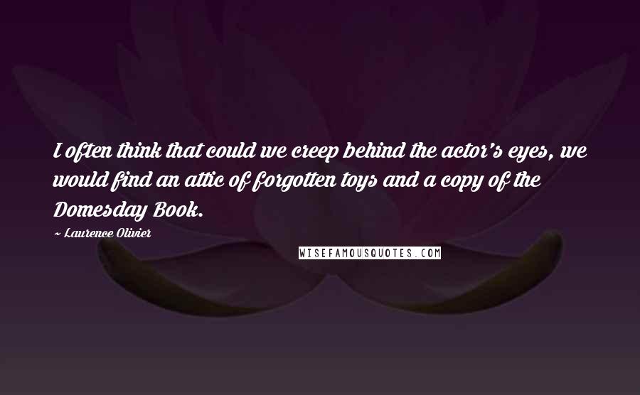 Laurence Olivier quotes: I often think that could we creep behind the actor's eyes, we would find an attic of forgotten toys and a copy of the Domesday Book.