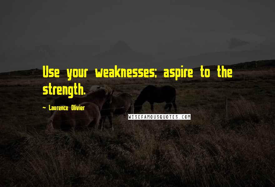 Laurence Olivier quotes: Use your weaknesses; aspire to the strength.