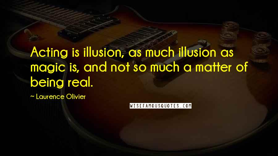 Laurence Olivier quotes: Acting is illusion, as much illusion as magic is, and not so much a matter of being real.