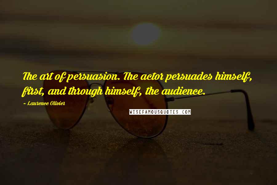 Laurence Olivier quotes: The art of persuasion. The actor persuades himself, first, and through himself, the audience.
