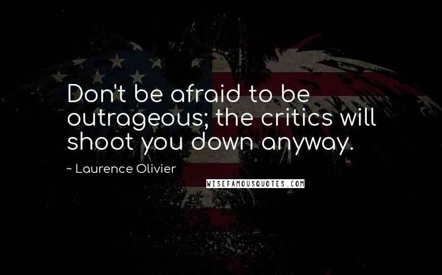 Laurence Olivier quotes: Don't be afraid to be outrageous; the critics will shoot you down anyway.