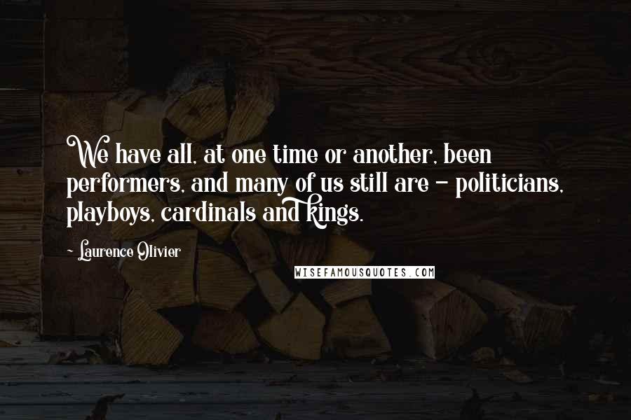 Laurence Olivier quotes: We have all, at one time or another, been performers, and many of us still are - politicians, playboys, cardinals and kings.