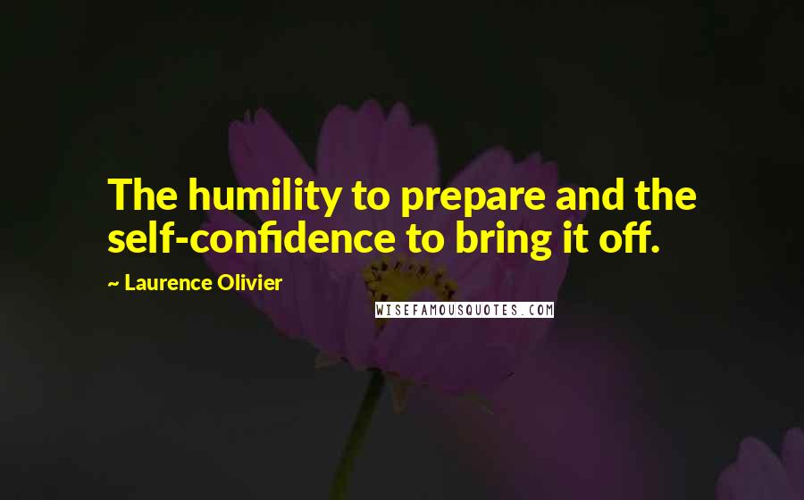 Laurence Olivier quotes: The humility to prepare and the self-confidence to bring it off.