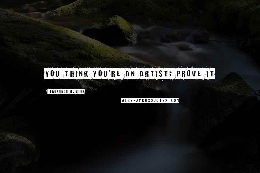 Laurence Olivier quotes: You think you're an artist; prove it