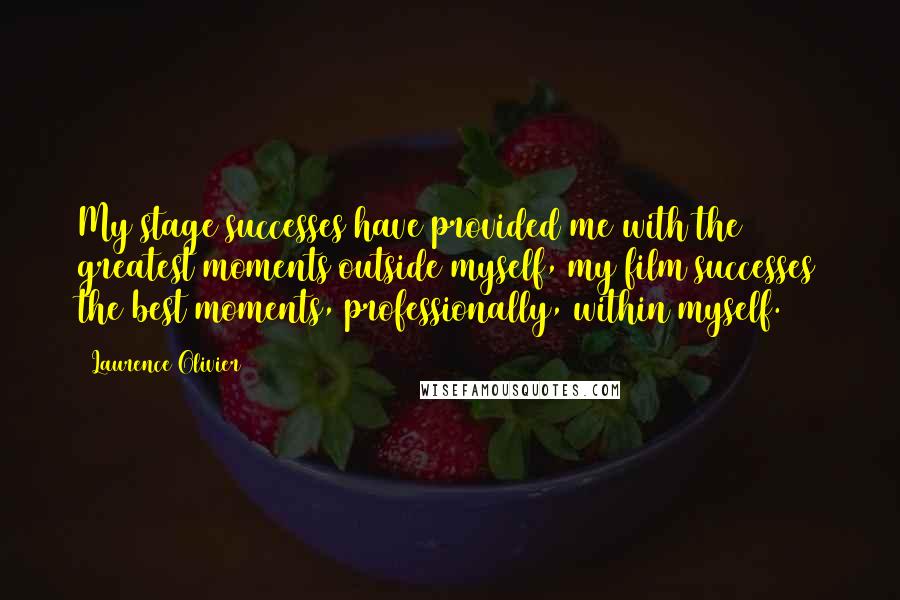 Laurence Olivier quotes: My stage successes have provided me with the greatest moments outside myself, my film successes the best moments, professionally, within myself. Laurence Olivier quotes: My stage successes have provided me with the greatest moments outside myself, my film successes the best moments, professionally, within myself.
