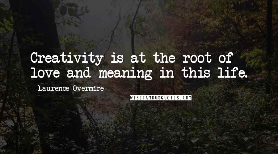 Laurence Overmire quotes: Creativity is at the root of love and meaning in this life.