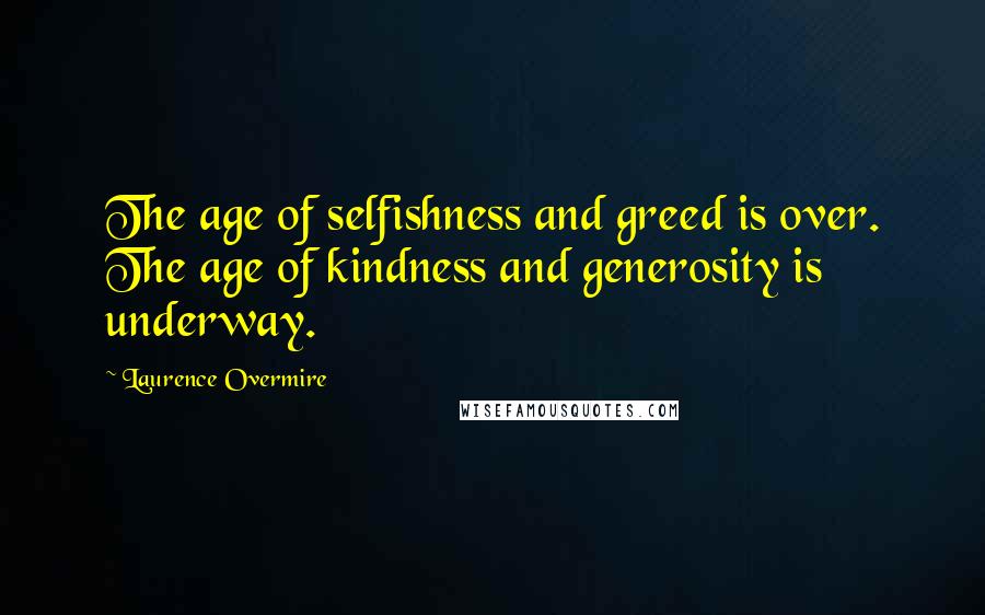 Laurence Overmire quotes: The age of selfishness and greed is over. The age of kindness and generosity is underway.